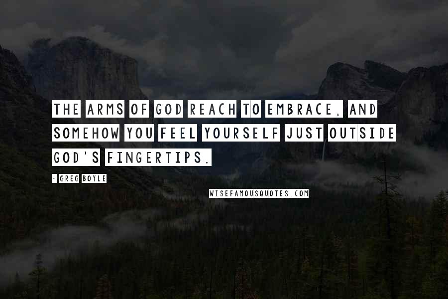 Greg Boyle Quotes: The arms of God reach to embrace, and somehow you feel yourself just outside God's fingertips.