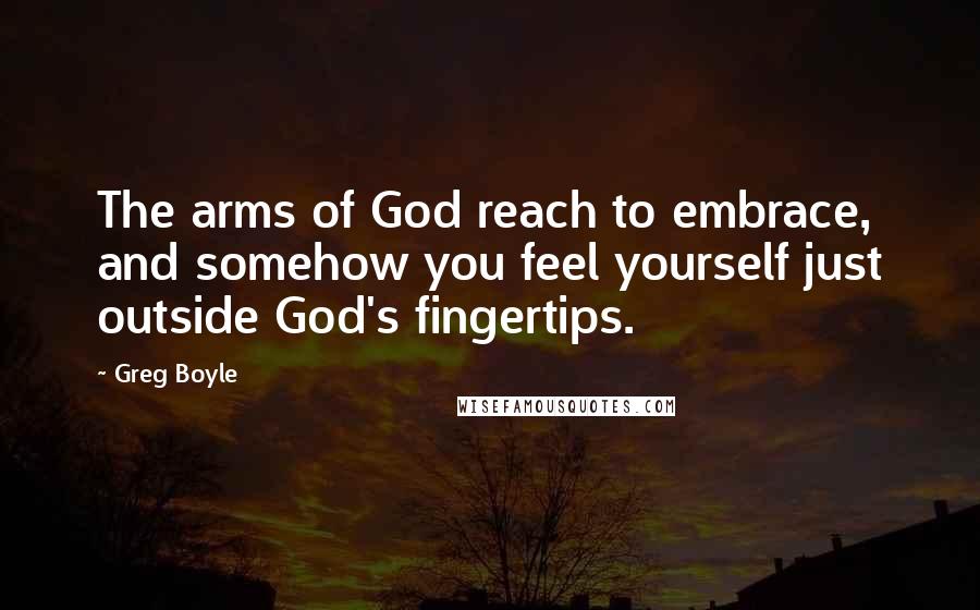Greg Boyle Quotes: The arms of God reach to embrace, and somehow you feel yourself just outside God's fingertips.