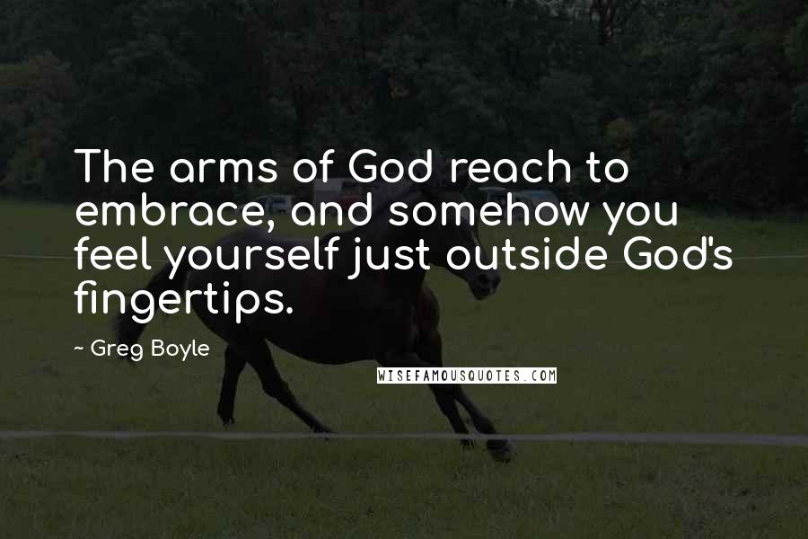 Greg Boyle Quotes: The arms of God reach to embrace, and somehow you feel yourself just outside God's fingertips.