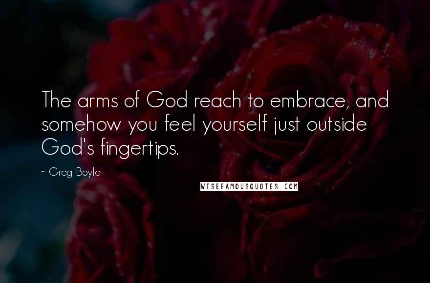 Greg Boyle Quotes: The arms of God reach to embrace, and somehow you feel yourself just outside God's fingertips.