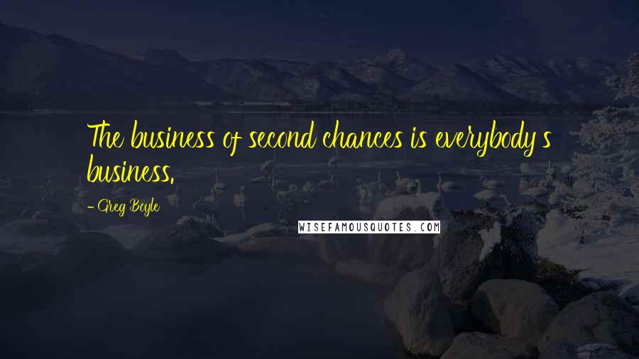 Greg Boyle Quotes: The business of second chances is everybody's business.