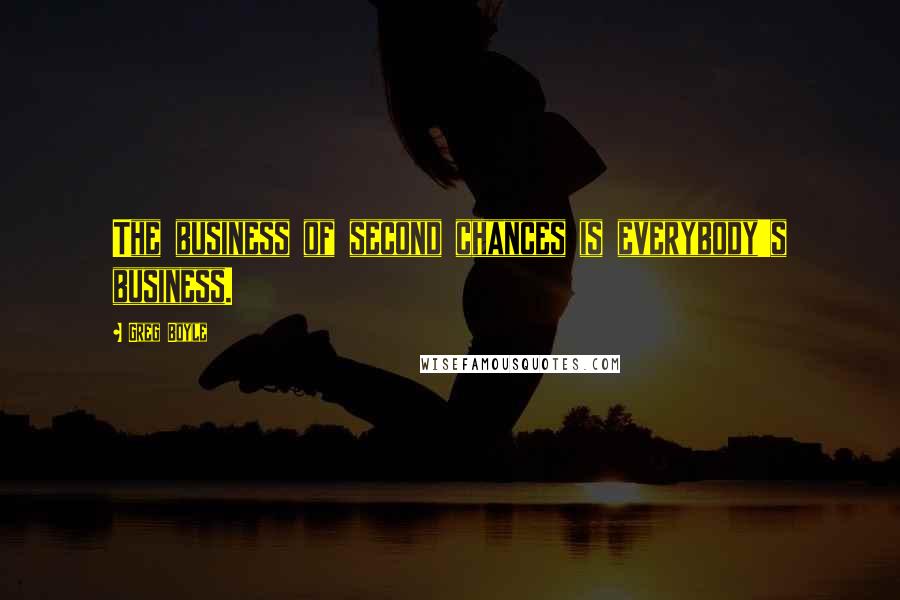 Greg Boyle Quotes: The business of second chances is everybody's business.