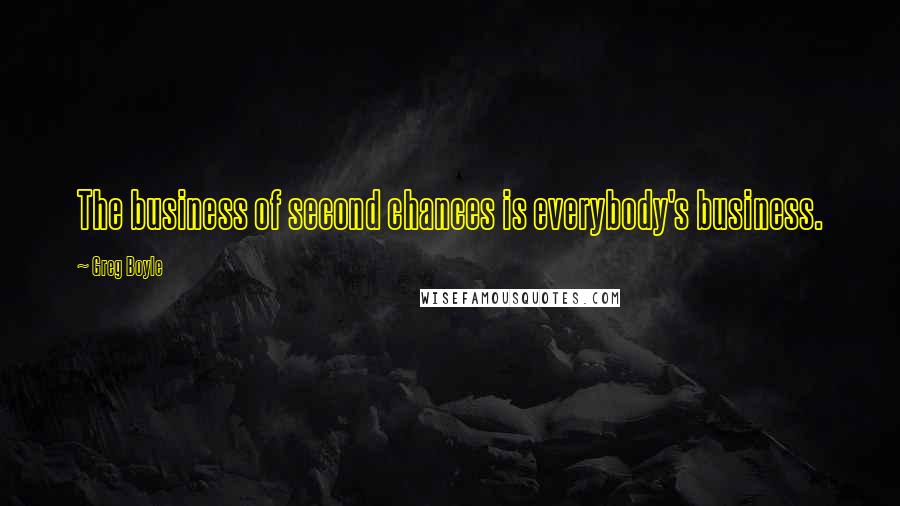 Greg Boyle Quotes: The business of second chances is everybody's business.