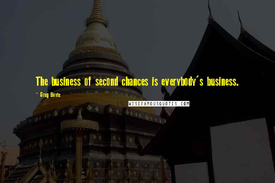 Greg Boyle Quotes: The business of second chances is everybody's business.