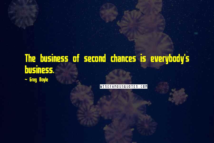 Greg Boyle Quotes: The business of second chances is everybody's business.