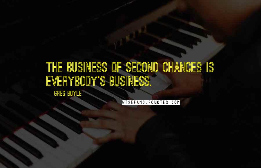 Greg Boyle Quotes: The business of second chances is everybody's business.