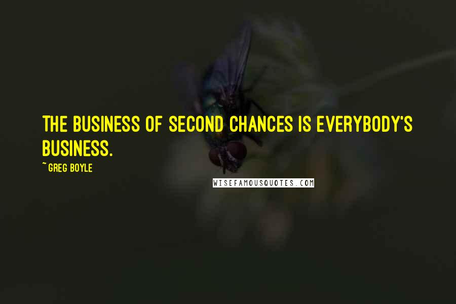 Greg Boyle Quotes: The business of second chances is everybody's business.