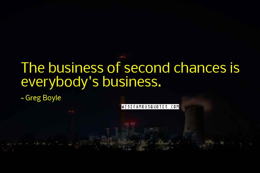 Greg Boyle Quotes: The business of second chances is everybody's business.