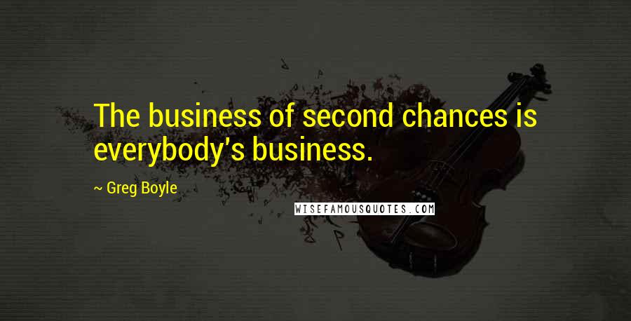 Greg Boyle Quotes: The business of second chances is everybody's business.