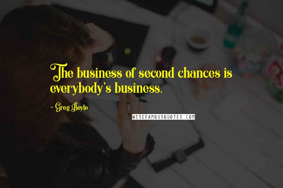 Greg Boyle Quotes: The business of second chances is everybody's business.