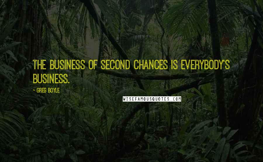 Greg Boyle Quotes: The business of second chances is everybody's business.