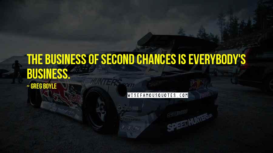 Greg Boyle Quotes: The business of second chances is everybody's business.