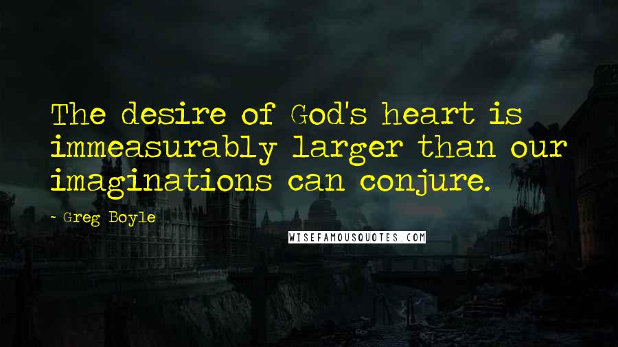 Greg Boyle Quotes: The desire of God's heart is immeasurably larger than our imaginations can conjure.