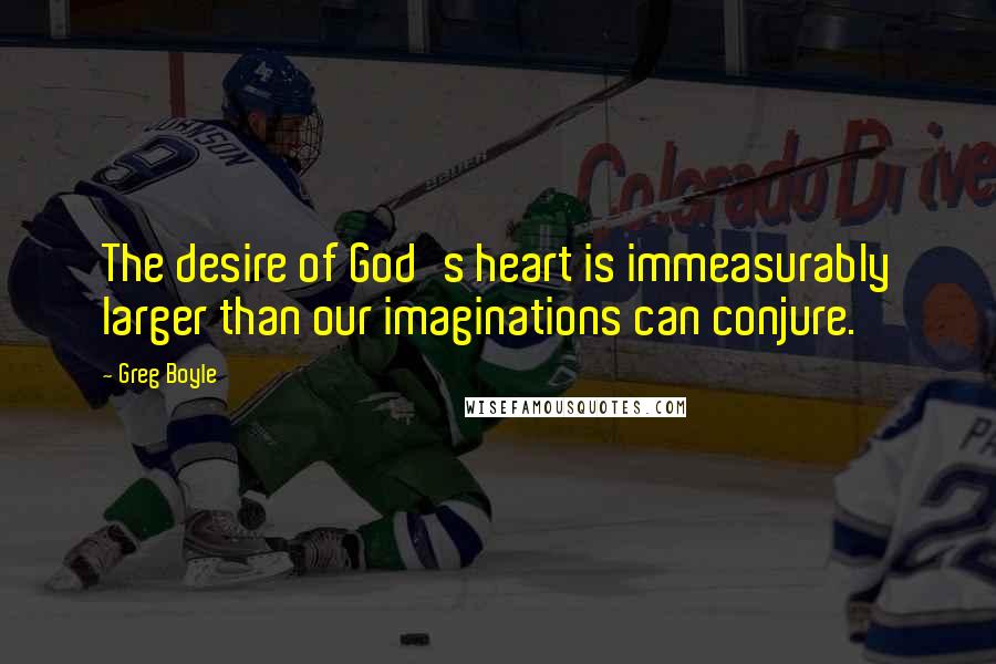 Greg Boyle Quotes: The desire of God's heart is immeasurably larger than our imaginations can conjure.