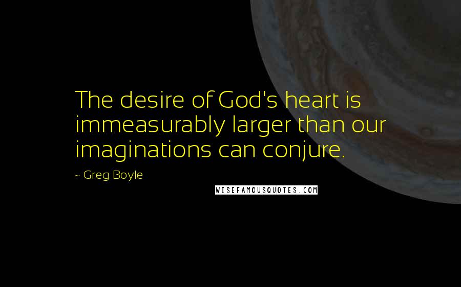 Greg Boyle Quotes: The desire of God's heart is immeasurably larger than our imaginations can conjure.