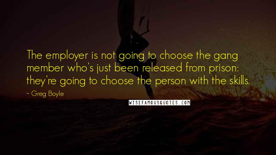 Greg Boyle Quotes: The employer is not going to choose the gang member who's just been released from prison: they're going to choose the person with the skills.
