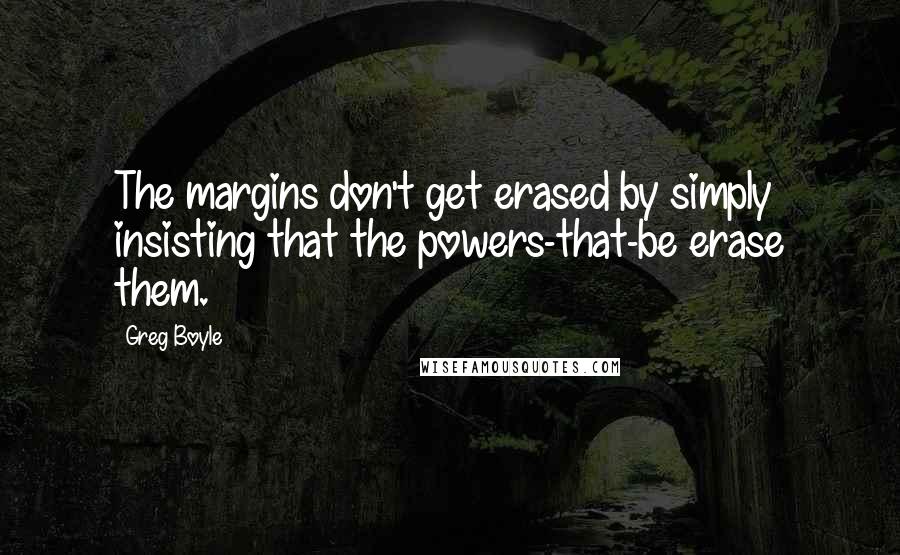 Greg Boyle Quotes: The margins don't get erased by simply insisting that the powers-that-be erase them.