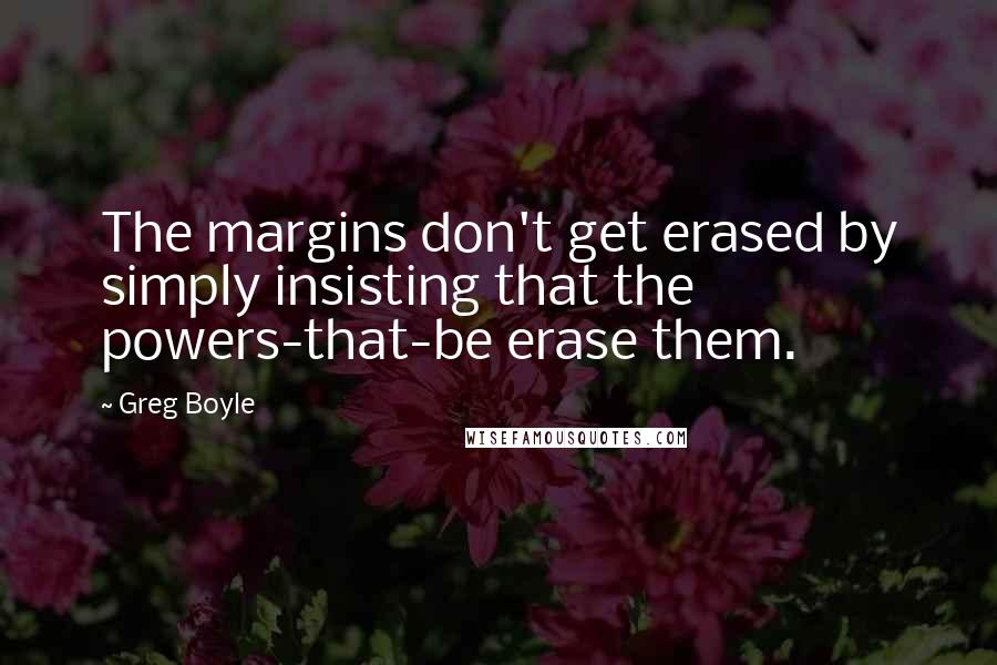 Greg Boyle Quotes: The margins don't get erased by simply insisting that the powers-that-be erase them.