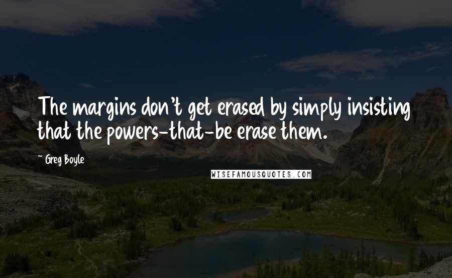 Greg Boyle Quotes: The margins don't get erased by simply insisting that the powers-that-be erase them.