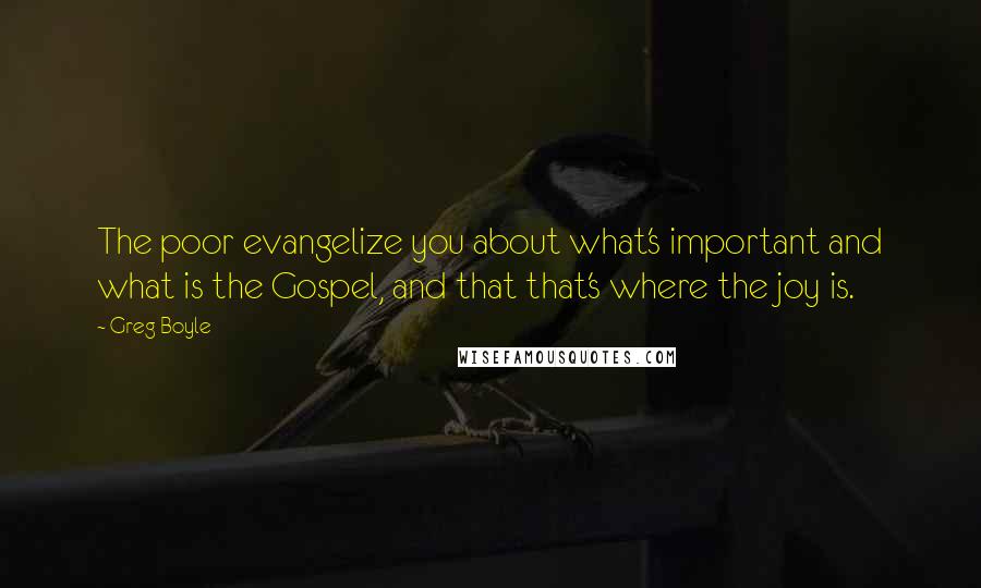 Greg Boyle Quotes: The poor evangelize you about what's important and what is the Gospel, and that that's where the joy is.