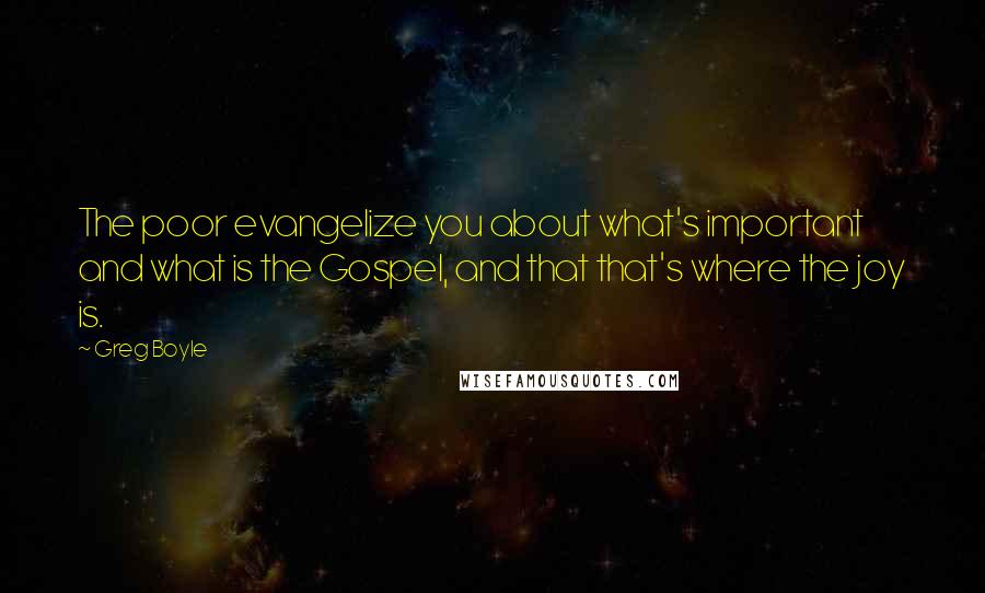 Greg Boyle Quotes: The poor evangelize you about what's important and what is the Gospel, and that that's where the joy is.