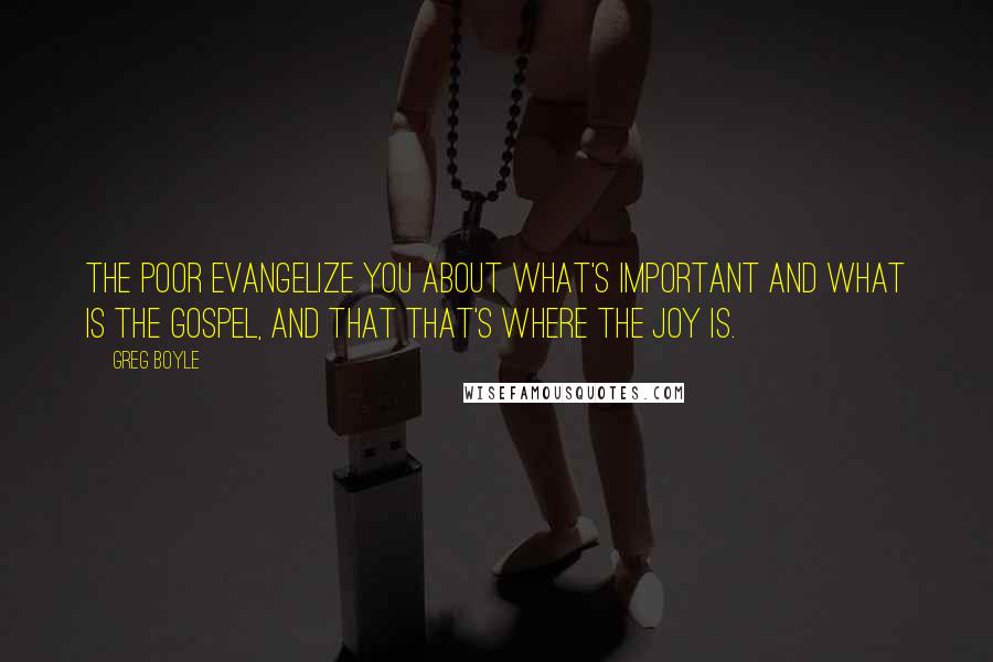 Greg Boyle Quotes: The poor evangelize you about what's important and what is the Gospel, and that that's where the joy is.