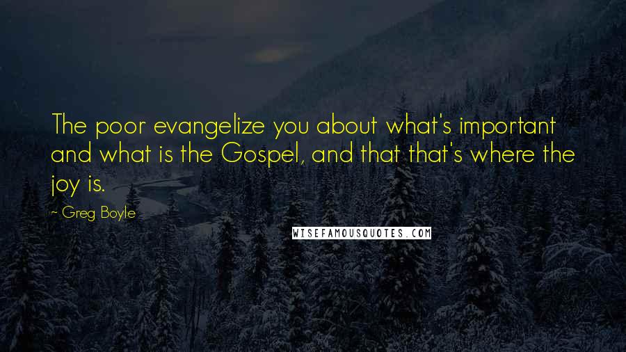 Greg Boyle Quotes: The poor evangelize you about what's important and what is the Gospel, and that that's where the joy is.