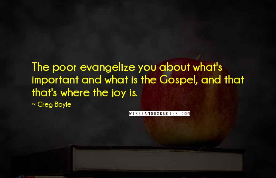 Greg Boyle Quotes: The poor evangelize you about what's important and what is the Gospel, and that that's where the joy is.