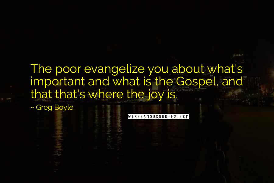 Greg Boyle Quotes: The poor evangelize you about what's important and what is the Gospel, and that that's where the joy is.