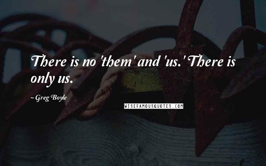 Greg Boyle Quotes: There is no 'them' and 'us.' There is only us.