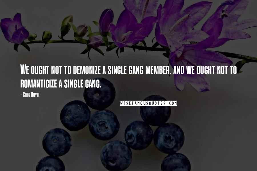 Greg Boyle Quotes: We ought not to demonize a single gang member, and we ought not to romanticize a single gang.