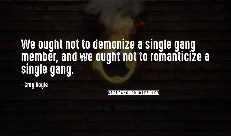 Greg Boyle Quotes: We ought not to demonize a single gang member, and we ought not to romanticize a single gang.