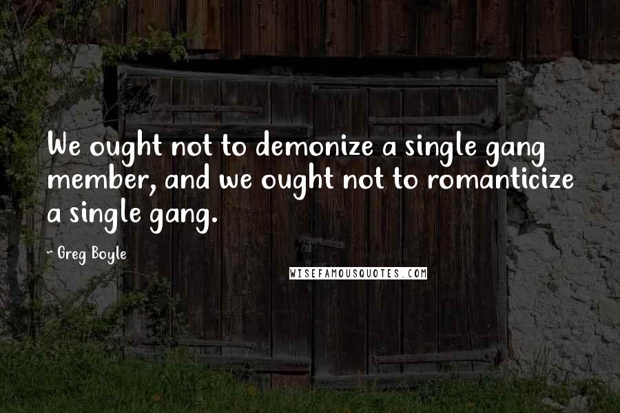 Greg Boyle Quotes: We ought not to demonize a single gang member, and we ought not to romanticize a single gang.