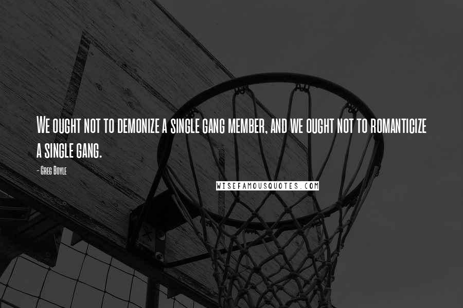 Greg Boyle Quotes: We ought not to demonize a single gang member, and we ought not to romanticize a single gang.