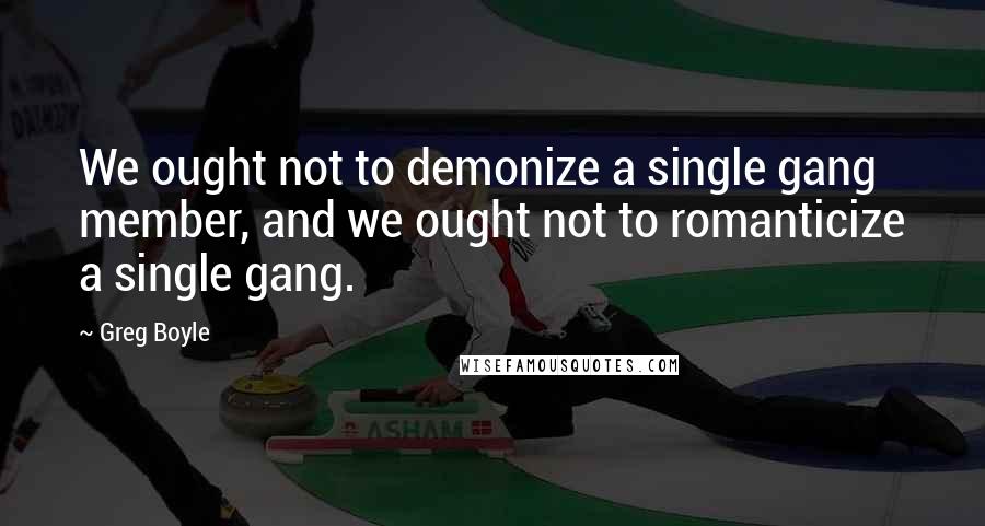 Greg Boyle Quotes: We ought not to demonize a single gang member, and we ought not to romanticize a single gang.