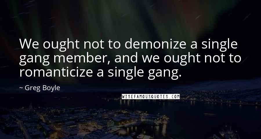 Greg Boyle Quotes: We ought not to demonize a single gang member, and we ought not to romanticize a single gang.