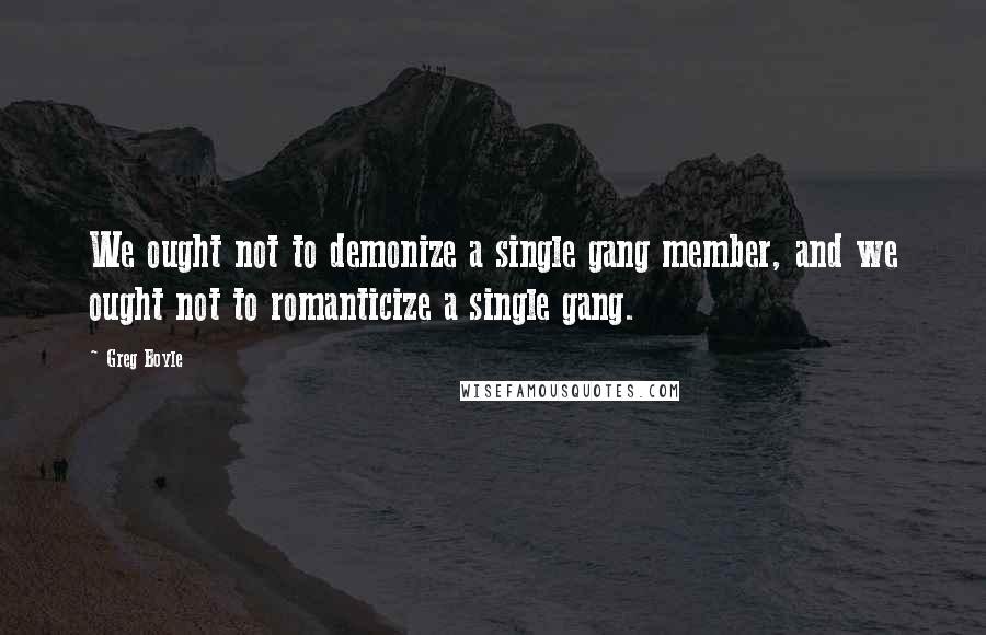 Greg Boyle Quotes: We ought not to demonize a single gang member, and we ought not to romanticize a single gang.