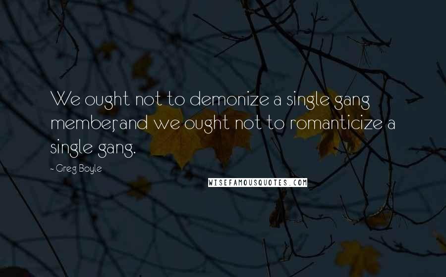 Greg Boyle Quotes: We ought not to demonize a single gang member, and we ought not to romanticize a single gang.