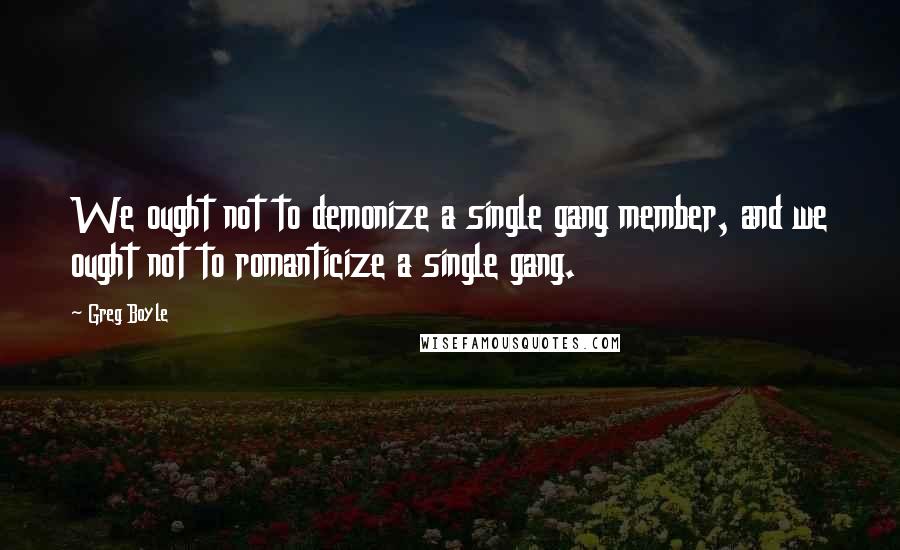 Greg Boyle Quotes: We ought not to demonize a single gang member, and we ought not to romanticize a single gang.