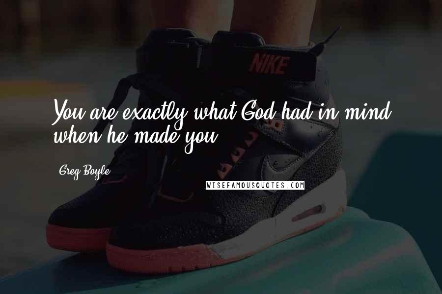 Greg Boyle Quotes: You are exactly what God had in mind when he made you.