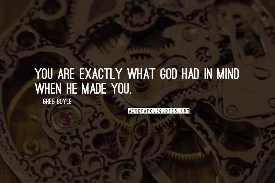 Greg Boyle Quotes: You are exactly what God had in mind when he made you.