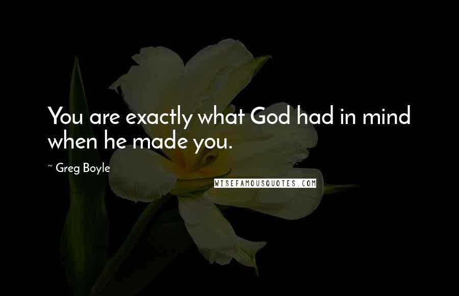 Greg Boyle Quotes: You are exactly what God had in mind when he made you.