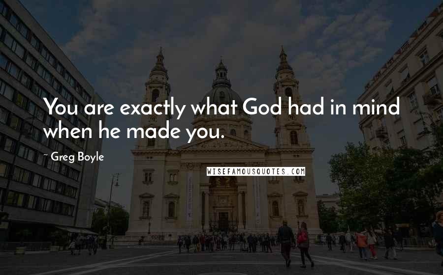 Greg Boyle Quotes: You are exactly what God had in mind when he made you.
