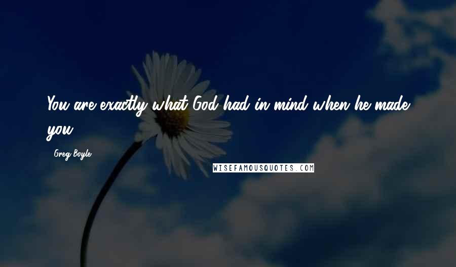 Greg Boyle Quotes: You are exactly what God had in mind when he made you.