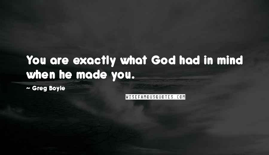 Greg Boyle Quotes: You are exactly what God had in mind when he made you.