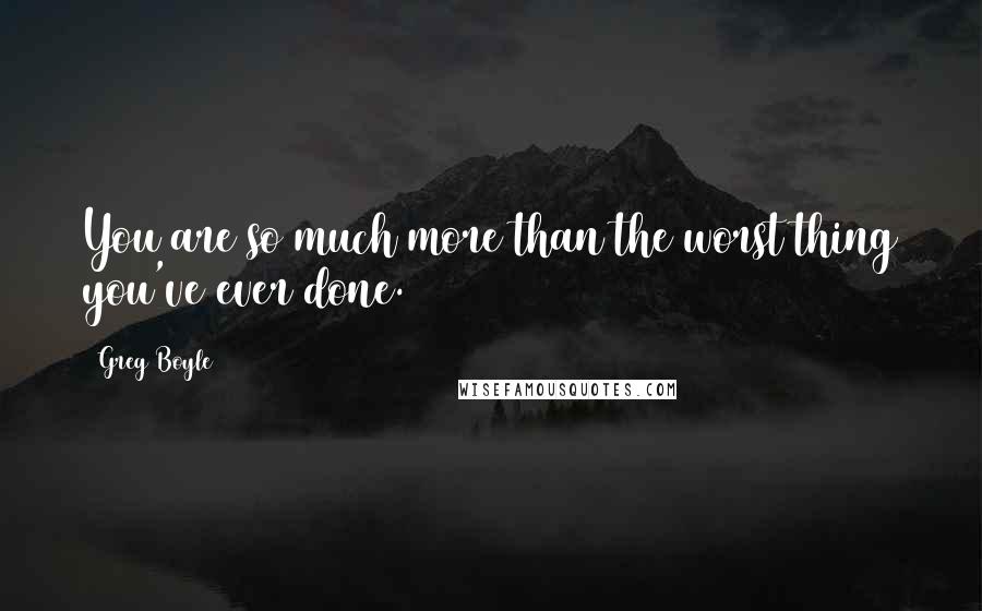 Greg Boyle Quotes: You are so much more than the worst thing you've ever done.