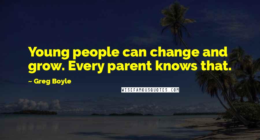 Greg Boyle Quotes: Young people can change and grow. Every parent knows that.