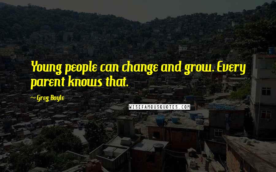 Greg Boyle Quotes: Young people can change and grow. Every parent knows that.