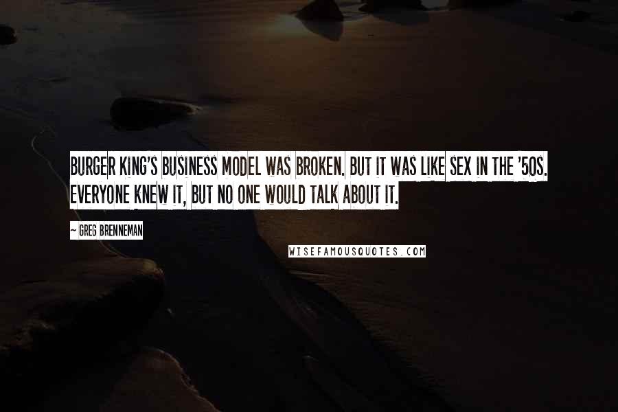 Greg Brenneman Quotes: Burger King's business model was broken. But it was like sex in the '50s. Everyone knew it, but no one would talk about it.