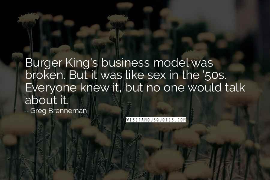 Greg Brenneman Quotes: Burger King's business model was broken. But it was like sex in the '50s. Everyone knew it, but no one would talk about it.